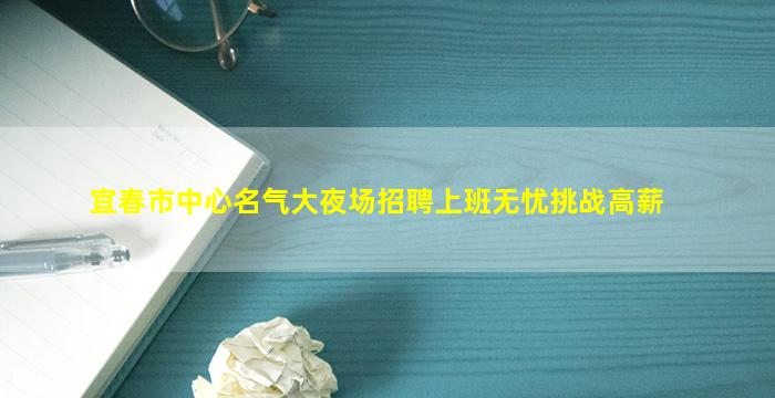 宜春市中心名气大夜场招聘上班无忧挑战高薪